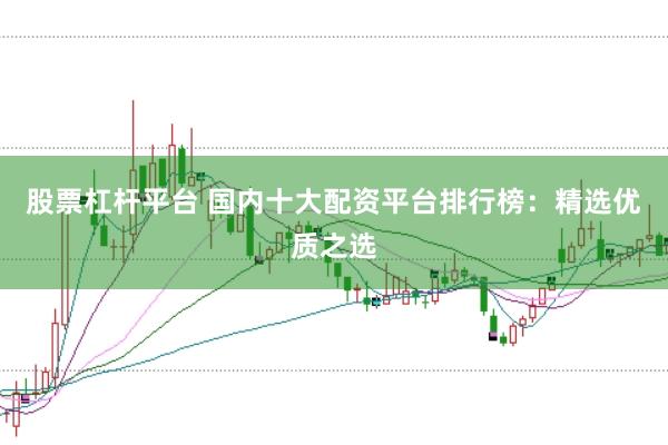 股票杠杆平台 国内十大配资平台排行榜：精选优质之选