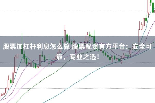 股票加杠杆利息怎么算 股票配资官方平台：安全可靠，专业之选！