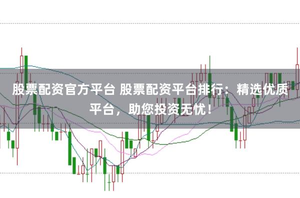 股票配资官方平台 股票配资平台排行：精选优质平台，助您投资无忧！