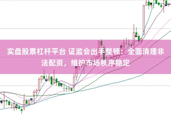实盘股票杠杆平台 证监会出手整顿：全面清理非法配资，维护市场秩序稳定