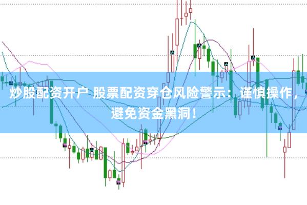 炒股配资开户 股票配资穿仓风险警示：谨慎操作，避免资金黑洞！