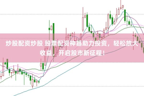 炒股配资炒股 股票配资神器助力投资，轻松放大收益，开启股市新征程！