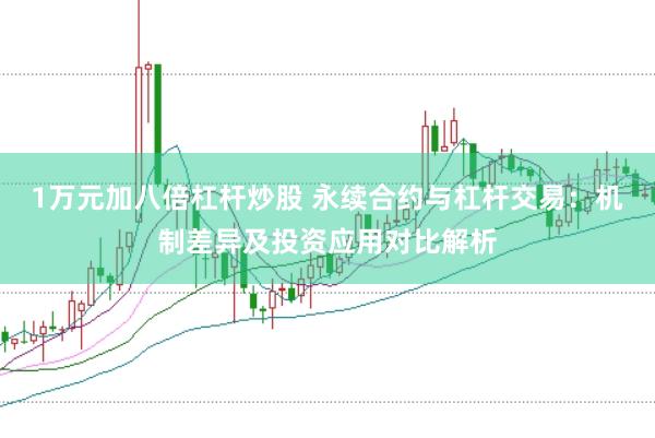 1万元加八倍杠杆炒股 永续合约与杠杆交易：机制差异及投资应用对比解析