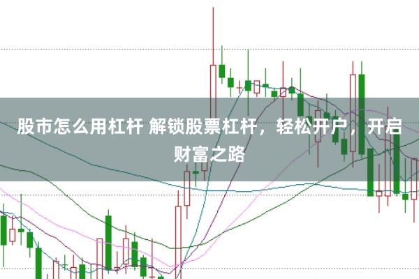 股市怎么用杠杆 解锁股票杠杆，轻松开户，开启财富之路