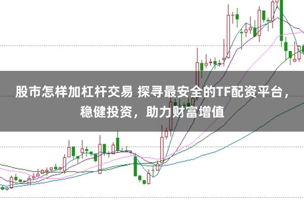 股市怎样加杠杆交易 探寻最安全的TF配资平台，稳健投资，助力财富增值