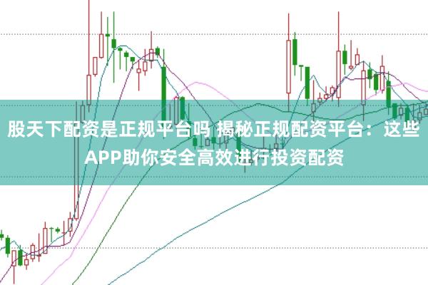 股天下配资是正规平台吗 揭秘正规配资平台：这些APP助你安全高效进行投资配资