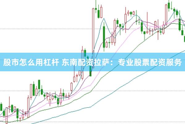股市怎么用杠杆 东南配资拉萨：专业股票配资服务