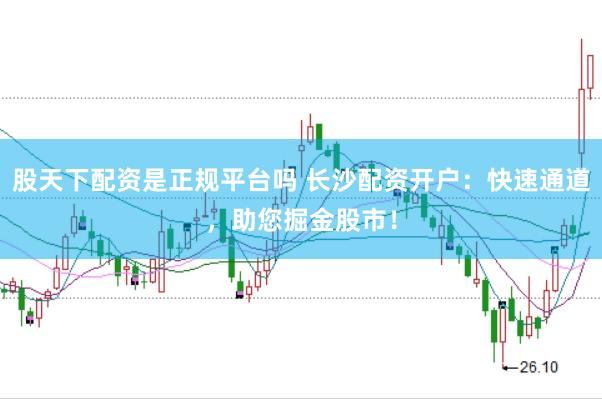股天下配资是正规平台吗 长沙配资开户：快速通道，助您掘金股市！
