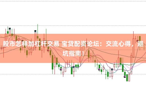 股市怎样加杠杆交易 宝贷配资论坛：交流心得，避坑指南！