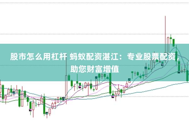股市怎么用杠杆 蚂蚁配资湛江：专业股票配资，助您财富增值