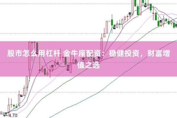 股市怎么用杠杆 金牛座配资：稳健投资，财富增值之选