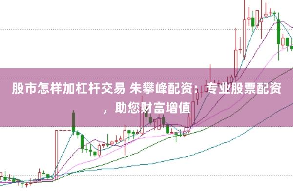股市怎样加杠杆交易 朱攀峰配资：专业股票配资，助您财富增值