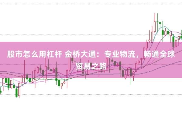 股市怎么用杠杆 金桥大通：专业物流，畅通全球贸易之路