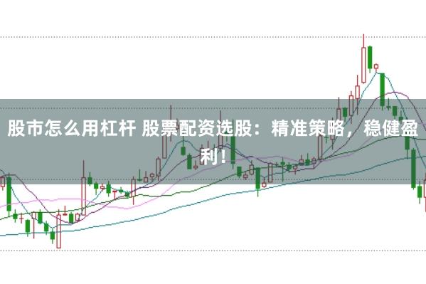 股市怎么用杠杆 股票配资选股：精准策略，稳健盈利！
