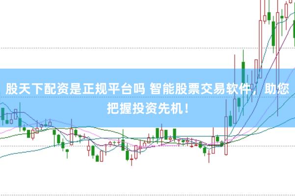 股天下配资是正规平台吗 智能股票交易软件，助您把握投资先机！