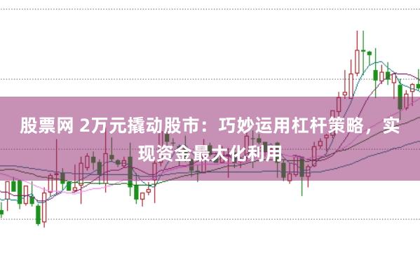 股票网 2万元撬动股市：巧妙运用杠杆策略，实现资金最大化利用