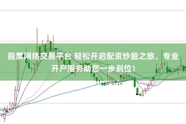 股票网络交易平台 轻松开启配资炒股之旅，专业开户服务助您一步到位！