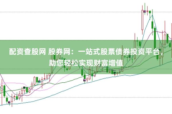 配资查股网 股券网：一站式股票债券投资平台，助您轻松实现财富增值