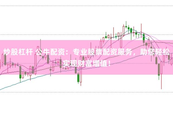 炒股杠杆 公牛配资：专业股票配资服务，助您轻松实现财富增值！