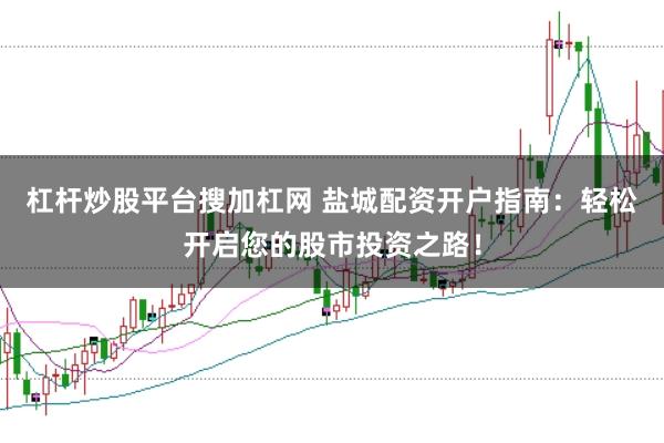 杠杆炒股平台搜加杠网 盐城配资开户指南：轻松开启您的股市投资之路！