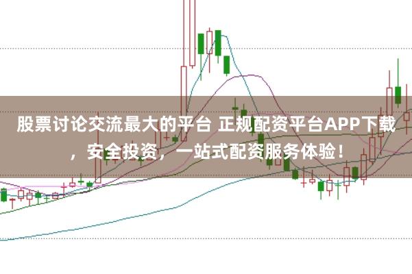 股票讨论交流最大的平台 正规配资平台APP下载，安全投资，一站式配资服务体验！