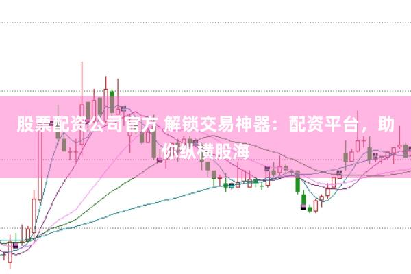 股票配资公司官方 解锁交易神器：配资平台，助你纵横股海