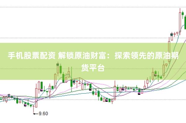 手机股票配资 解锁原油财富：探索领先的原油期货平台