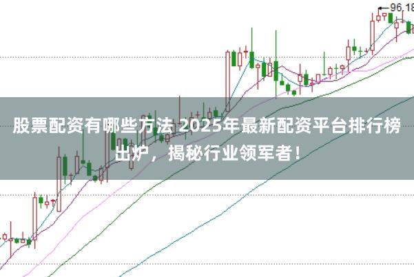 股票配资有哪些方法 2025年最新配资平台排行榜出炉，揭秘行业领军者！