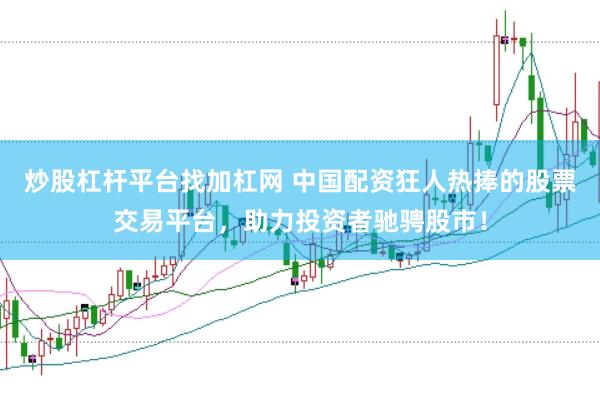 炒股杠杆平台找加杠网 中国配资狂人热捧的股票交易平台，助力投资者驰骋股市！