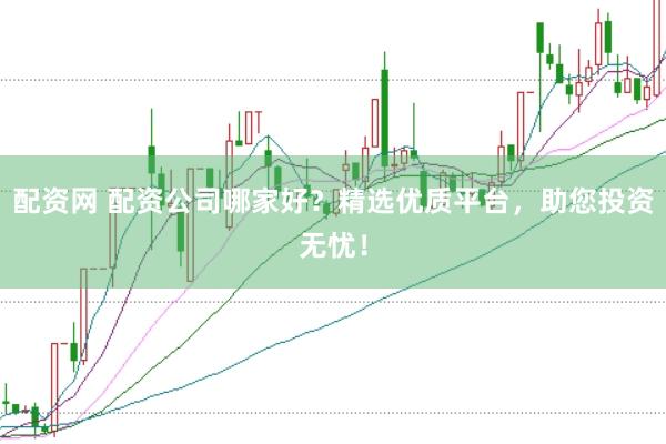 配资网 配资公司哪家好？精选优质平台，助您投资无忧！