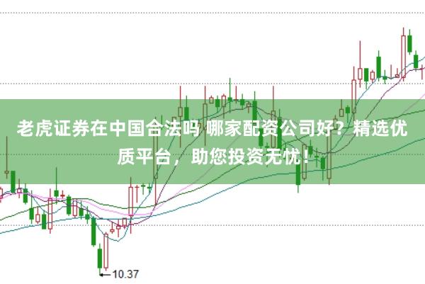 老虎证券在中国合法吗 哪家配资公司好？精选优质平台，助您投资无忧！
