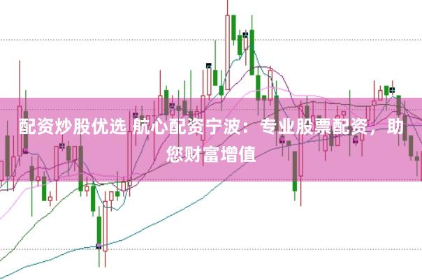 配资炒股优选 航心配资宁波：专业股票配资，助您财富增值