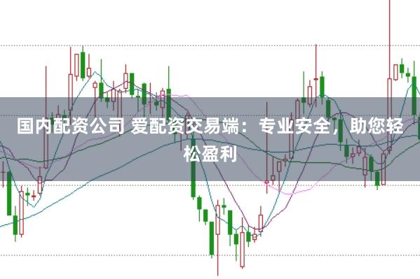 国内配资公司 爱配资交易端：专业安全，助您轻松盈利