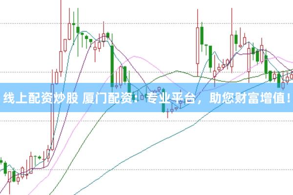 线上配资炒股 厦门配资：专业平台，助您财富增值！