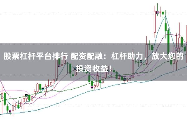 股票杠杆平台排行 配资配融：杠杆助力，放大您的投资收益！