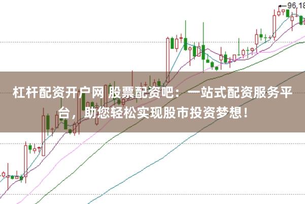 杠杆配资开户网 股票配资吧：一站式配资服务平台，助您轻松实现股市投资梦想！