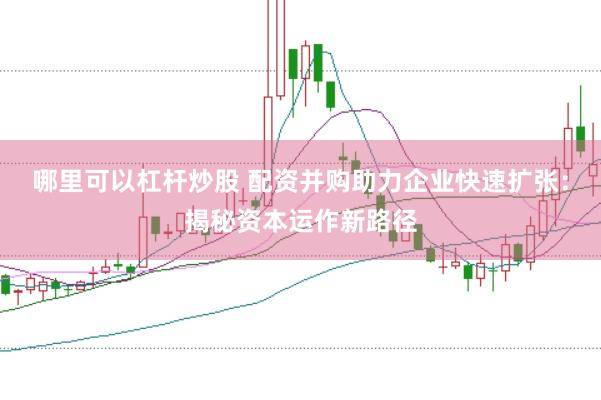 哪里可以杠杆炒股 配资并购助力企业快速扩张：揭秘资本运作新路径