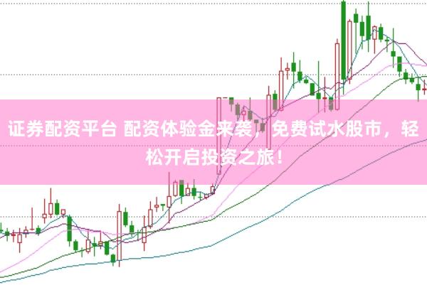 证券配资平台 配资体验金来袭，免费试水股市，轻松开启投资之旅！