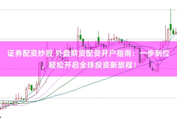证券配资炒股 外盘期货配资开户指南：一步到位，轻松开启全球投资新旅程！