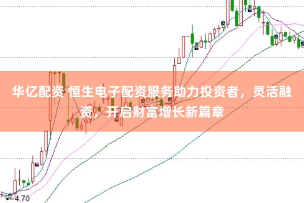 华亿配资 恒生电子配资服务助力投资者，灵活融资，开启财富增长新篇章