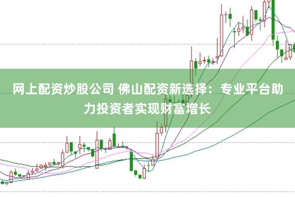 网上配资炒股公司 佛山配资新选择：专业平台助力投资者实现财富增长