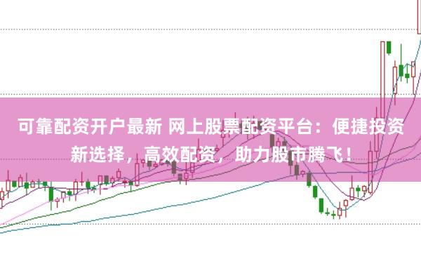 可靠配资开户最新 网上股票配资平台：便捷投资新选择，高效配资，助力股市腾飞！