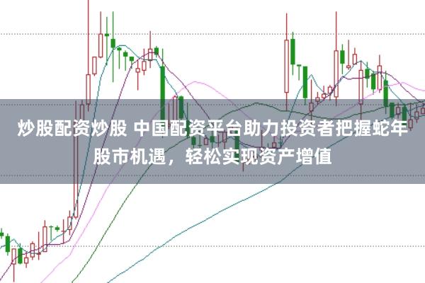 炒股配资炒股 中国配资平台助力投资者把握蛇年股市机遇，轻松实现资产增值