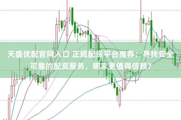 天盛优配官网入口 正规配资平台推荐：寻找安全可靠的配资服务，哪家更值得信赖？