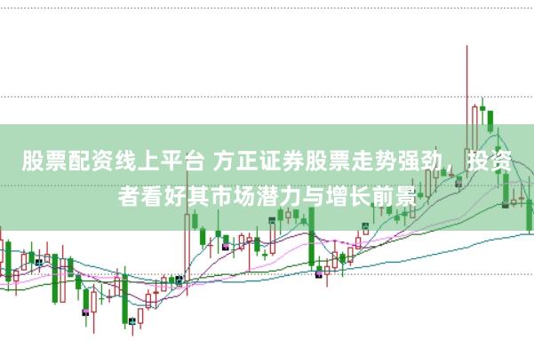 股票配资线上平台 方正证券股票走势强劲，投资者看好其市场潜力与增长前景