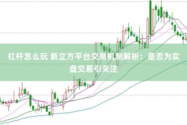 杠杆怎么玩 新立方平台交易机制解析：是否为实盘交易引关注