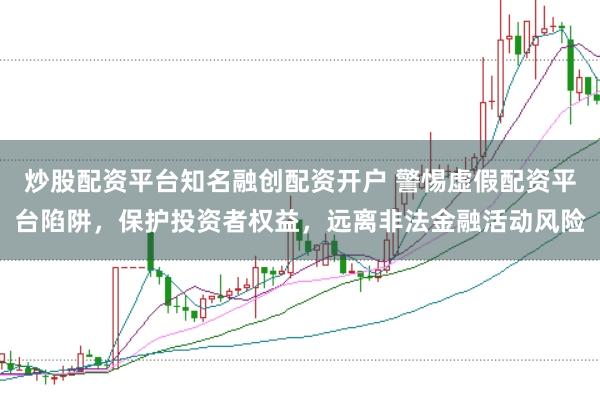 炒股配资平台知名融创配资开户 警惕虚假配资平台陷阱，保护投资者权益，远离非法金融活动风险