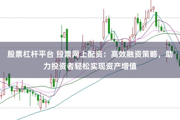 股票杠杆平台 股票网上配资：高效融资策略，助力投资者轻松实现资产增值