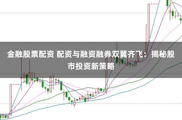 金融股票配资 配资与融资融券双翼齐飞：揭秘股市投资新策略