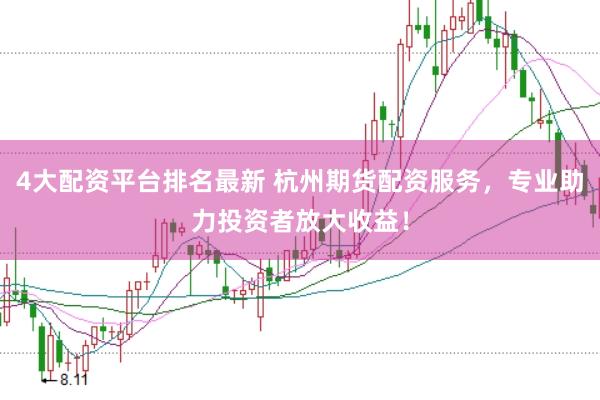 4大配资平台排名最新 杭州期货配资服务，专业助力投资者放大收益！